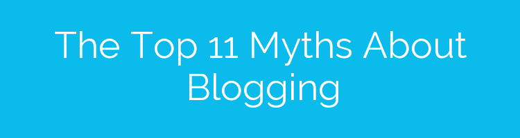 The Top 11 Myths About Blogging