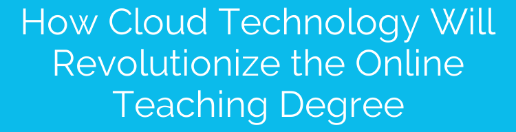 How Cloud Technology Will Revolutionize the Online Teaching Degree